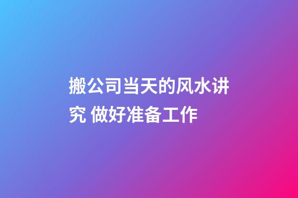 搬公司当天的风水讲究 做好准备工作